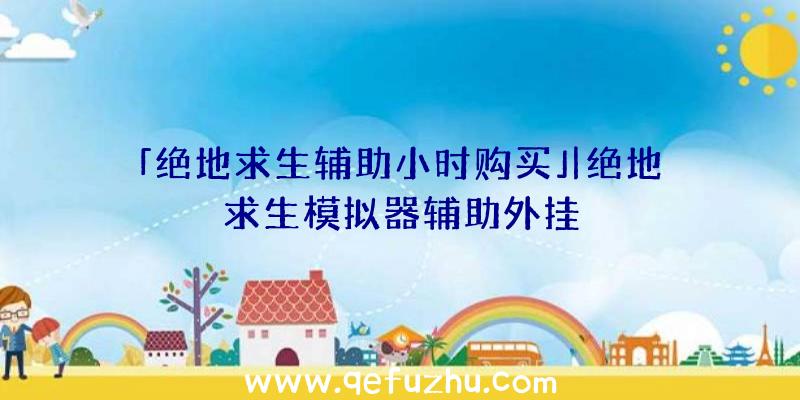 「绝地求生辅助小时购买」|绝地求生模拟器辅助外挂